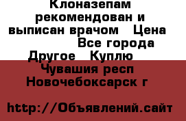 Клоназепам,рекомендован и выписан врачом › Цена ­ 400-500 - Все города Другое » Куплю   . Чувашия респ.,Новочебоксарск г.